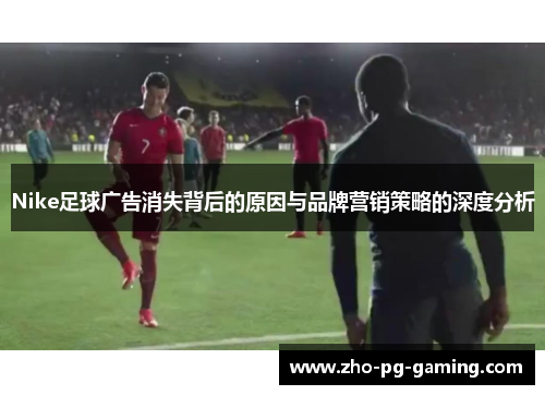Nike足球广告消失背后的原因与品牌营销策略的深度分析