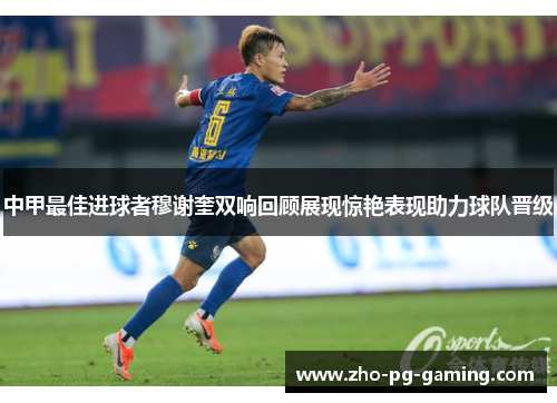 中甲最佳进球者穆谢奎双响回顾展现惊艳表现助力球队晋级