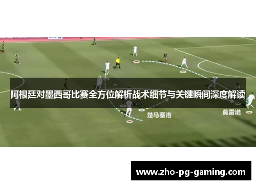 阿根廷对墨西哥比赛全方位解析战术细节与关键瞬间深度解读