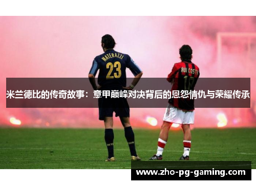 米兰德比的传奇故事：意甲巅峰对决背后的恩怨情仇与荣耀传承