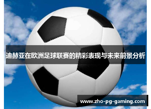 迪赫亚在欧洲足球联赛的精彩表现与未来前景分析