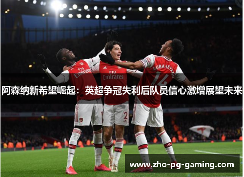 阿森纳新希望崛起：英超争冠失利后队员信心激增展望未来