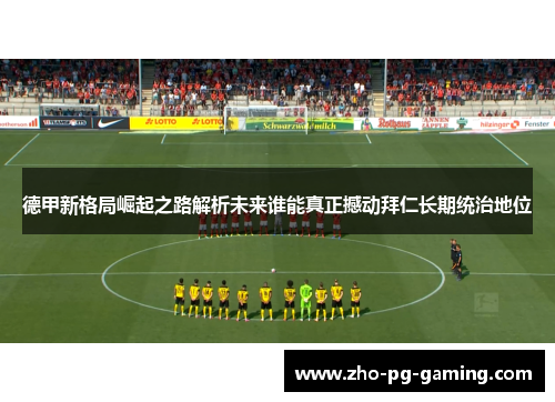 德甲新格局崛起之路解析未来谁能真正撼动拜仁长期统治地位