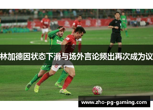 林加德因状态下滑与场外言论频出再次成为议