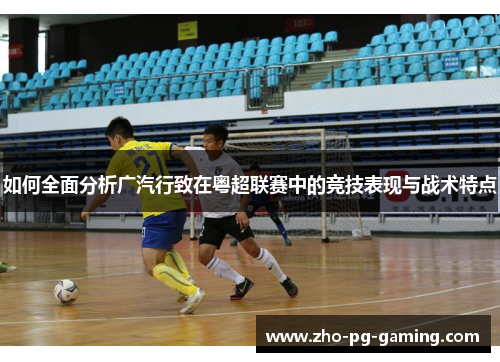 如何全面分析广汽行致在粤超联赛中的竞技表现与战术特点 如何全面分析广汽行致在粤超联赛中的竞技表现与战术特点