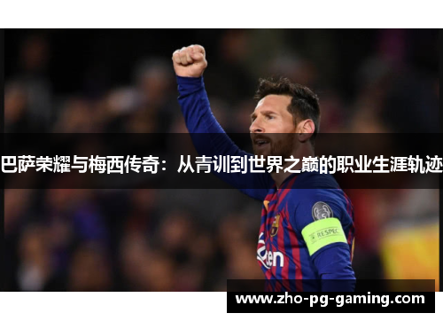 巴萨荣耀与梅西传奇:从青训到世界之巅的职业生涯轨迹 巴萨荣耀与梅西传奇:从青训到世界之巅的职业生涯轨迹