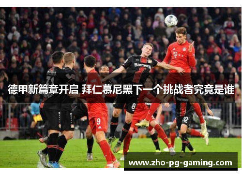 德甲新篇章开启 拜仁慕尼黑下一个挑战者究竟是谁 德甲新篇章开启 拜仁慕尼黑下一个挑战者究竟是谁