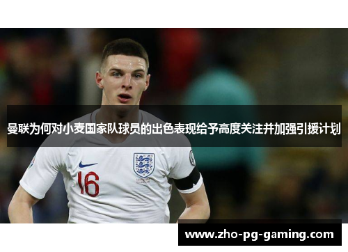 曼联为何对小麦国家队球员的出色表现给予高度关注并加强引援计划 曼联为何对小麦国家队球员的出色表现给予高度关注并加强引援计划