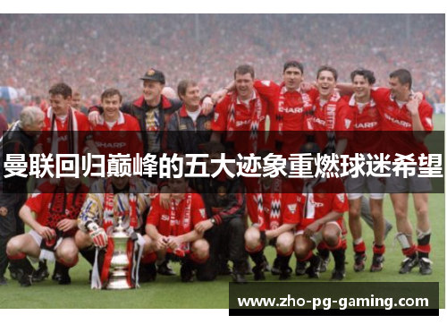 曼联回归巅峰的五大迹象重燃球迷希望