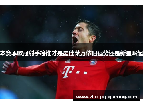 本赛季欧冠射手榜谁才是最佳莱万依旧强势还是新星崛起