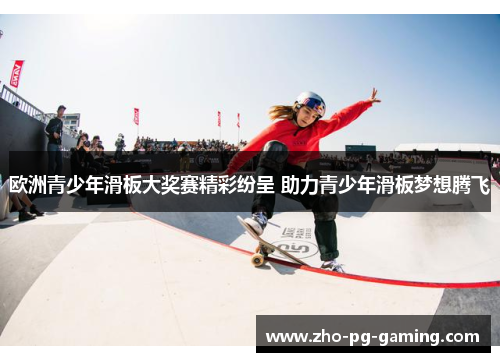 欧洲青少年滑板大奖赛精彩纷呈 助力青少年滑板梦想腾飞