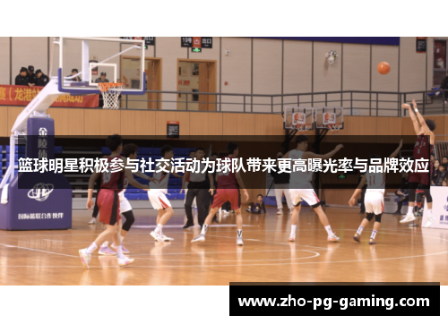 篮球明星积极参与社交活动为球队带来更高曝光率与品牌效应