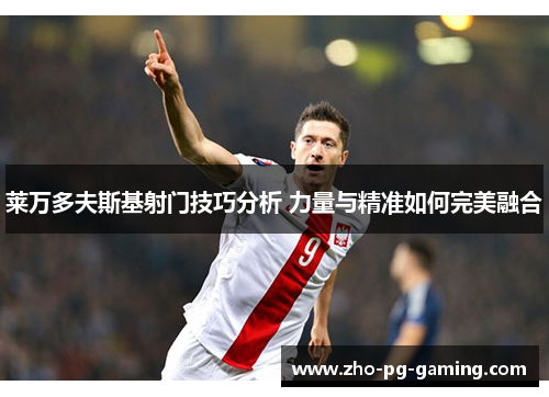 莱万多夫斯基射门技巧分析 力量与精准如何完美融合 莱万多夫斯基射门技巧分析 力量与精准如何完美融合