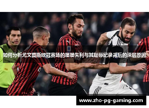如何分析尤文图斯欧冠赛场的屡屡失利与其耻辱纪录背后的深层原因 如何分析尤文图斯欧冠赛场的屡屡失利与其耻辱纪录背后的深层原因