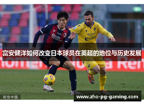富安健洋如何改变日本球员在英超的地位与历史发展 富安健洋如何改变日本球员在英超的地位与历史发展