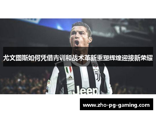 尤文图斯如何凭借青训和战术革新重塑辉煌迎接新荣耀 尤文图斯如何凭借青训和战术革新重塑辉煌迎接新荣耀