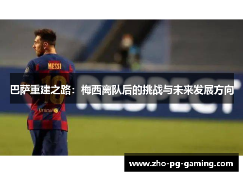 巴萨重建之路:梅西离队后的挑战与未来发展方向 巴萨重建之路:梅西离队后的挑战与未来发展方向