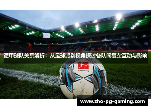 德甲球队关系解析：从足球派别视角探讨各队间复杂互动与影响