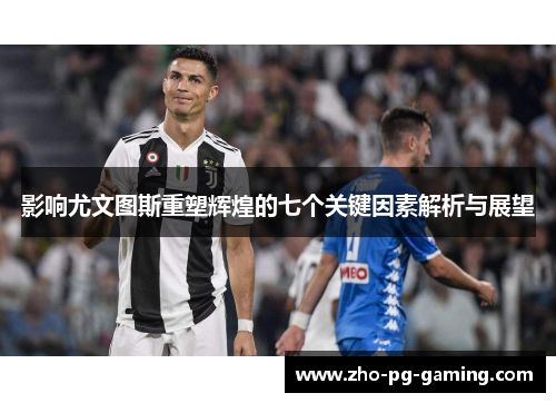 影响尤文图斯重塑辉煌的七个关键因素解析与展望 影响尤文图斯重塑辉煌的七个关键因素解析与展望