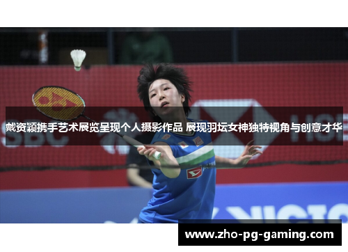 戴资颖携手艺术展览呈现个人摄影作品 展现羽坛女神独特视角与创意才华