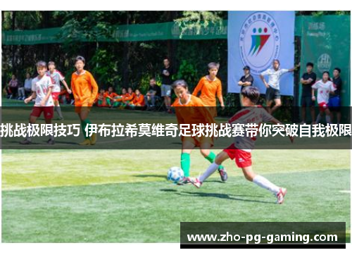挑战极限技巧 伊布拉希莫维奇足球挑战赛带你突破自我极限 挑战极限技巧 伊布拉希莫维奇足球挑战赛带你突破自我极限