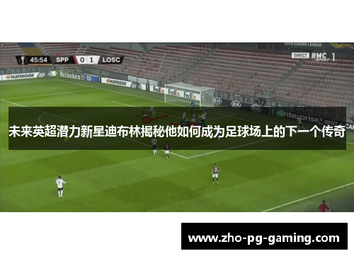 未来英超潜力新星迪布林揭秘他如何成为足球场上的下一个传奇 未来英超潜力新星迪布林揭秘他如何成为足球场上的下一个传奇