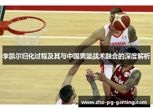 李凯尔归化过程及其与中国男篮战术融合的深度解析