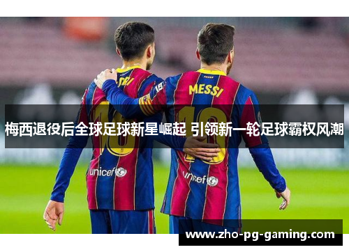 梅西退役后全球足球新星崛起 引领新一轮足球霸权风潮 梅西退役后全球足球新星崛起 引领新一轮足球霸权风潮