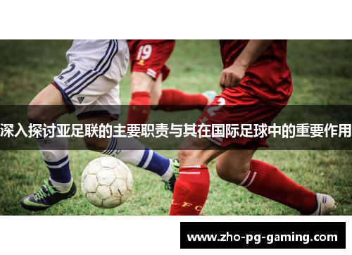 深入探讨亚足联的主要职责与其在国际足球中的重要作用 深入探讨亚足联的主要职责与其在国际足球中的重要作用