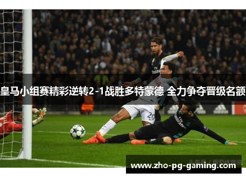 皇马小组赛精彩逆转2-1战胜多特蒙德 全力争夺晋级名额 皇马小组赛精彩逆转2-1战胜多特蒙德 全力争夺晋级名额