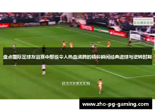 盘点国际足球友谊赛中那些令人热血沸腾的精彩瞬间经典进球与逆转时刻 盘点国际足球友谊赛中那些令人热血沸腾的精彩瞬间经典进球与逆转时刻