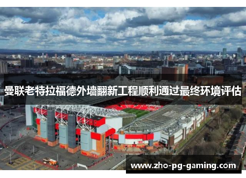 曼联老特拉福德外墙翻新工程顺利通过最终环境评估 曼联老特拉福德外墙翻新工程顺利通过最终环境评估
