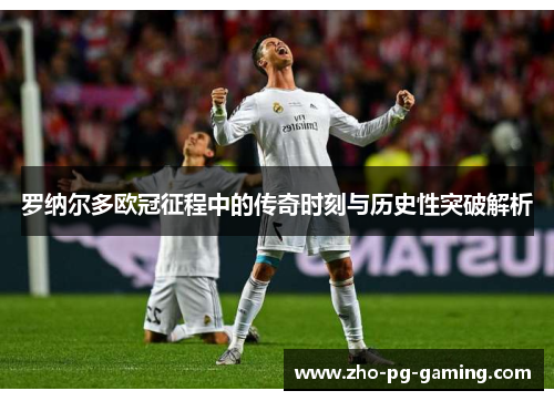 罗纳尔多欧冠征程中的传奇时刻与历史性突破解析 罗纳尔多欧冠征程中的传奇时刻与历史性突破解析