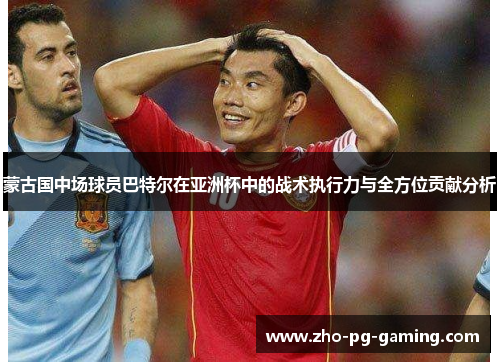 蒙古国中场球员巴特尔在亚洲杯中的战术执行力与全方位贡献分析