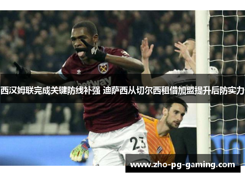 西汉姆联完成关键防线补强 迪萨西从切尔西租借加盟提升后防实力