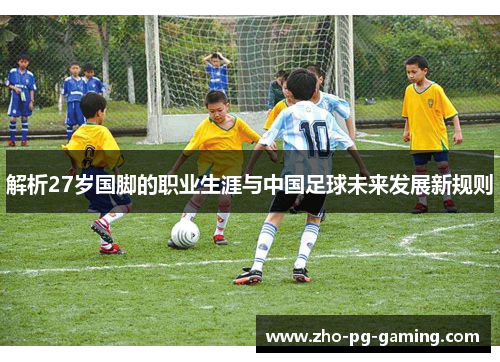 解析27岁国脚的职业生涯与中国足球未来发展新规则