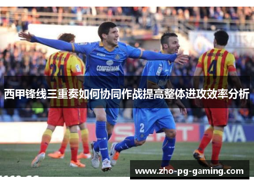 西甲锋线三重奏如何协同作战提高整体进攻效率分析