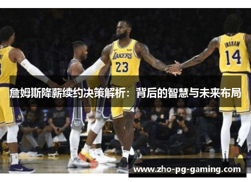 詹姆斯降薪续约决策解析：背后的智慧与未来布局