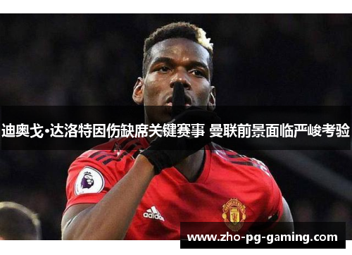 迪奥戈·达洛特因伤缺席关键赛事 曼联前景面临严峻考验
