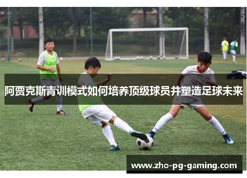 阿贾克斯青训模式如何培养顶级球员并塑造足球未来