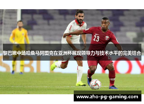 黎巴嫩中场哈桑马阿图克在亚洲杯展现领导力与技术水平的完美结合