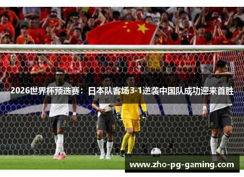 2026世界杯预选赛:日本队客场3-1逆袭中国队成功迎来首胜 2026世界杯预选赛:日本队客场3-1逆袭中国队成功迎来首胜