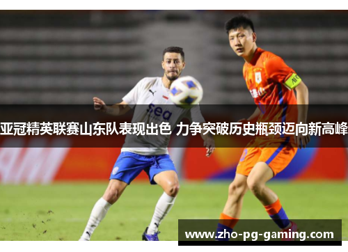 亚冠精英联赛山东队表现出色 力争突破历史瓶颈迈向新高峰 亚冠精英联赛山东队表现出色 力争突破历史瓶颈迈向新高峰