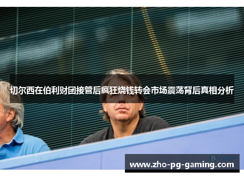切尔西在伯利财团接管后疯狂烧钱转会市场震荡背后真相分析