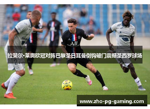 拉斐尔·莱奥欧冠对阵巴黎圣日耳曼倒钩破门震撼圣西罗球场