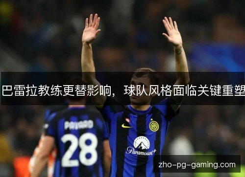 巴雷拉教练更替影响,球队风格面临关键重塑 巴雷拉教练更替影响,球队风格面临关键重塑