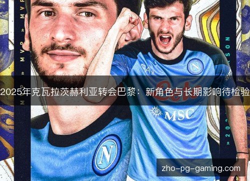2025年克瓦拉茨赫利亚转会巴黎:新角色与长期影响待检验 2025年克瓦拉茨赫利亚转会巴黎:新角色与长期影响待检验