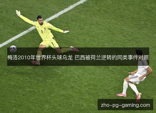 梅洛2010年世界杯头球乌龙 巴西被荷兰逆转的同类事件对照 梅洛2010年世界杯头球乌龙 巴西被荷兰逆转的同类事件对照